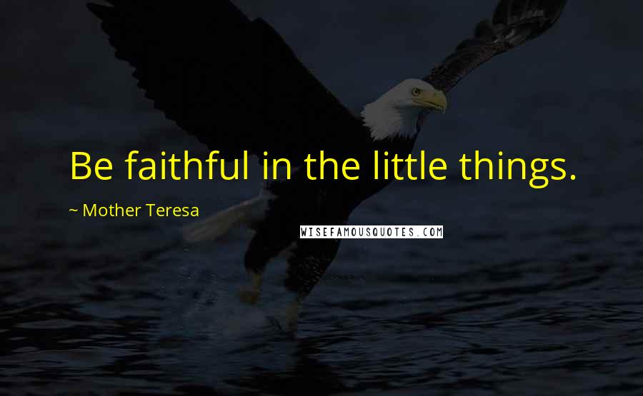 Mother Teresa Quotes: Be faithful in the little things.