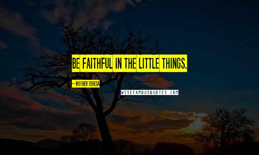 Mother Teresa Quotes: Be faithful in the little things.