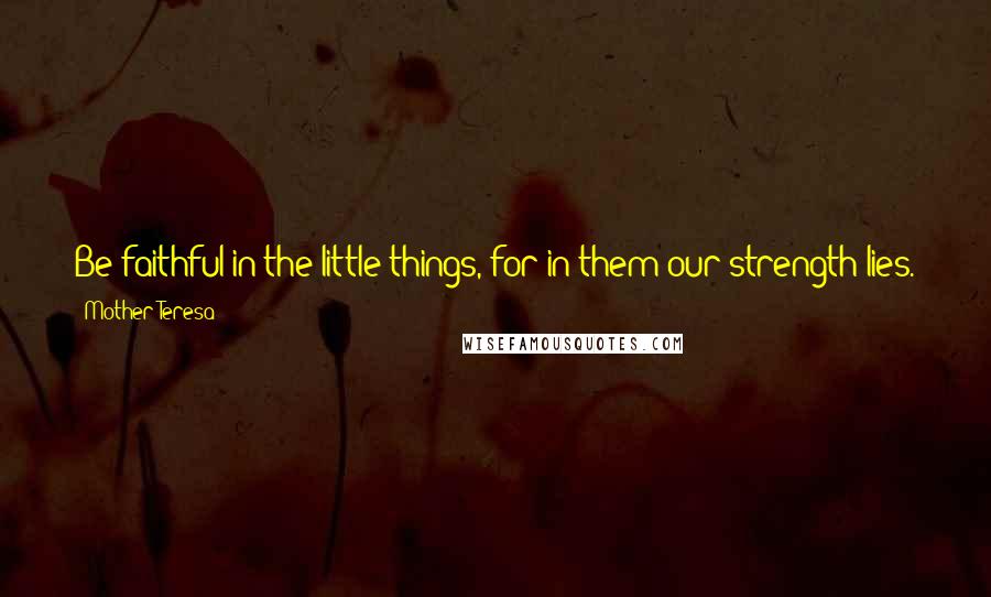 Mother Teresa Quotes: Be faithful in the little things, for in them our strength lies. To the good God nothing is little, because He is so great and we are so small.