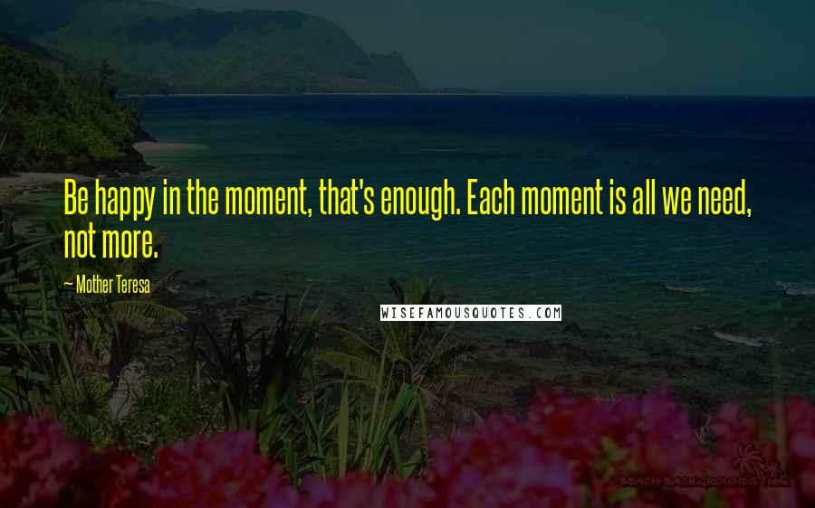 Mother Teresa Quotes: Be happy in the moment, that's enough. Each moment is all we need, not more.