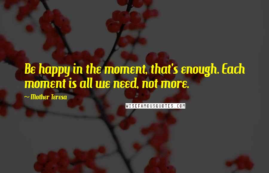 Mother Teresa Quotes: Be happy in the moment, that's enough. Each moment is all we need, not more.