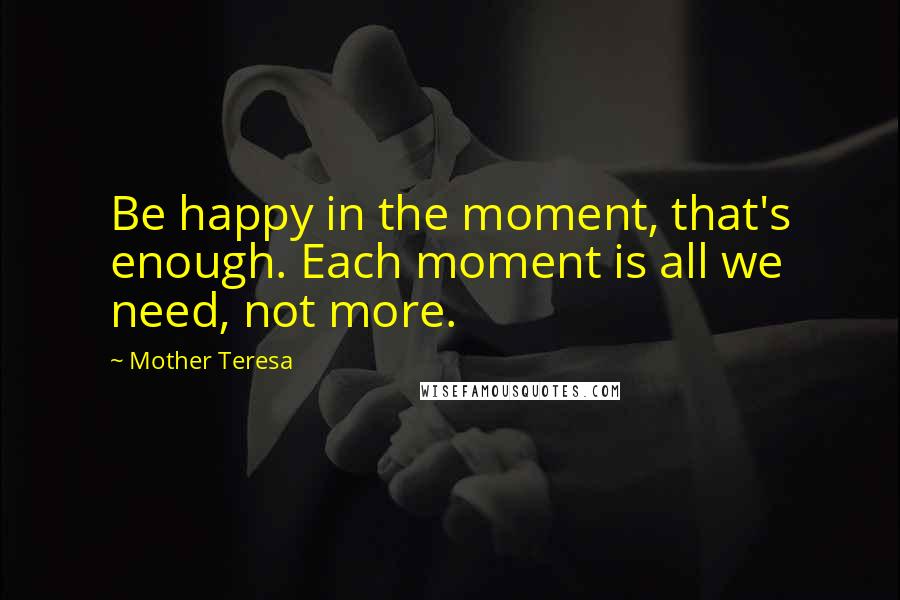 Mother Teresa Quotes: Be happy in the moment, that's enough. Each moment is all we need, not more.