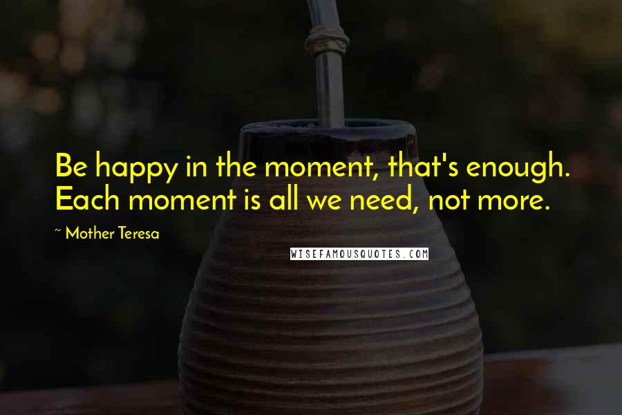 Mother Teresa Quotes: Be happy in the moment, that's enough. Each moment is all we need, not more.