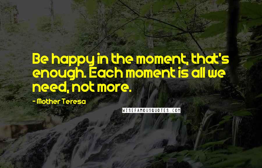 Mother Teresa Quotes: Be happy in the moment, that's enough. Each moment is all we need, not more.