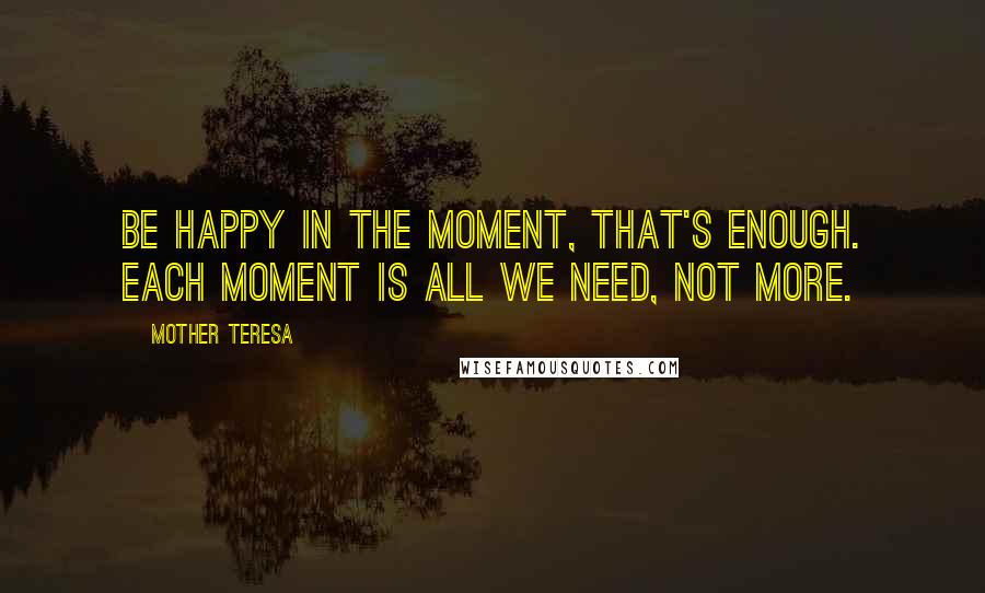 Mother Teresa Quotes: Be happy in the moment, that's enough. Each moment is all we need, not more.