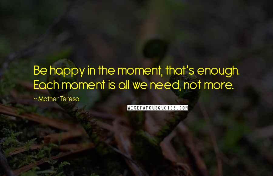 Mother Teresa Quotes: Be happy in the moment, that's enough. Each moment is all we need, not more.