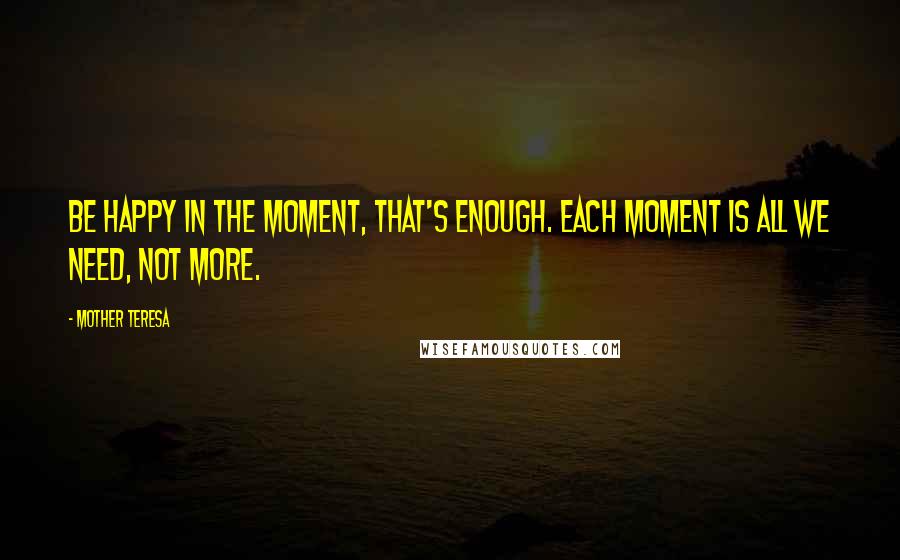 Mother Teresa Quotes: Be happy in the moment, that's enough. Each moment is all we need, not more.