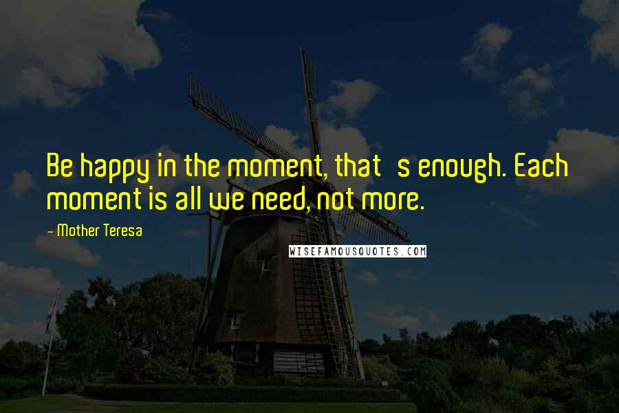 Mother Teresa Quotes: Be happy in the moment, that's enough. Each moment is all we need, not more.