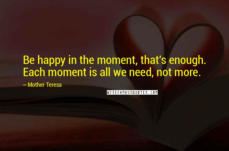 Mother Teresa Quotes: Be happy in the moment, that's enough. Each moment is all we need, not more.