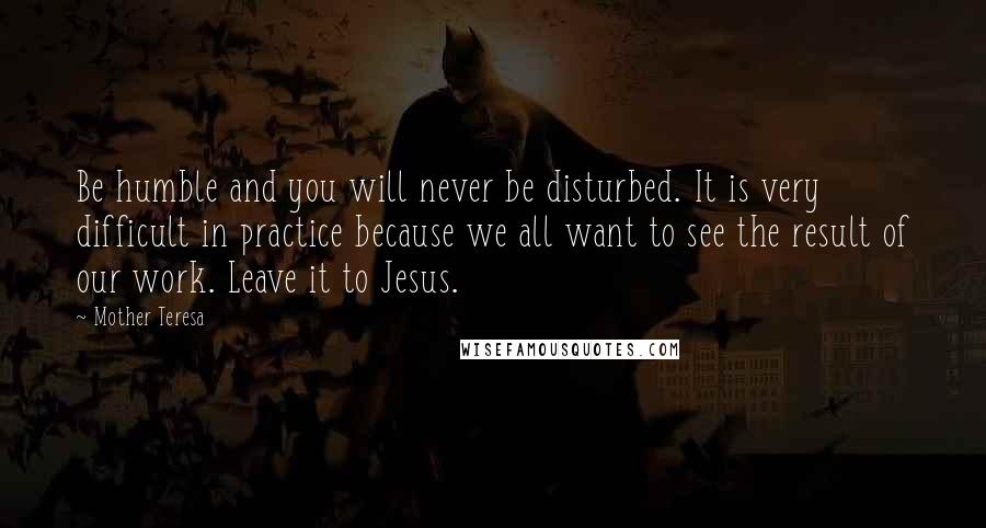 Mother Teresa Quotes: Be humble and you will never be disturbed. It is very difficult in practice because we all want to see the result of our work. Leave it to Jesus.