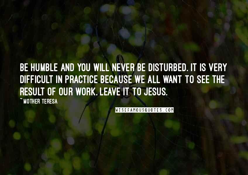 Mother Teresa Quotes: Be humble and you will never be disturbed. It is very difficult in practice because we all want to see the result of our work. Leave it to Jesus.