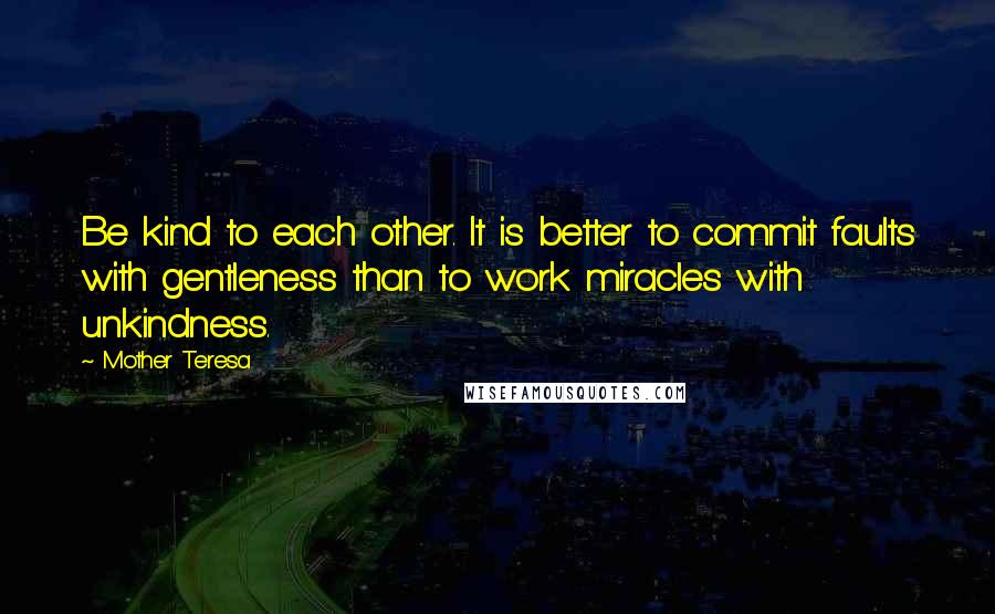 Mother Teresa Quotes: Be kind to each other. It is better to commit faults with gentleness than to work miracles with unkindness.