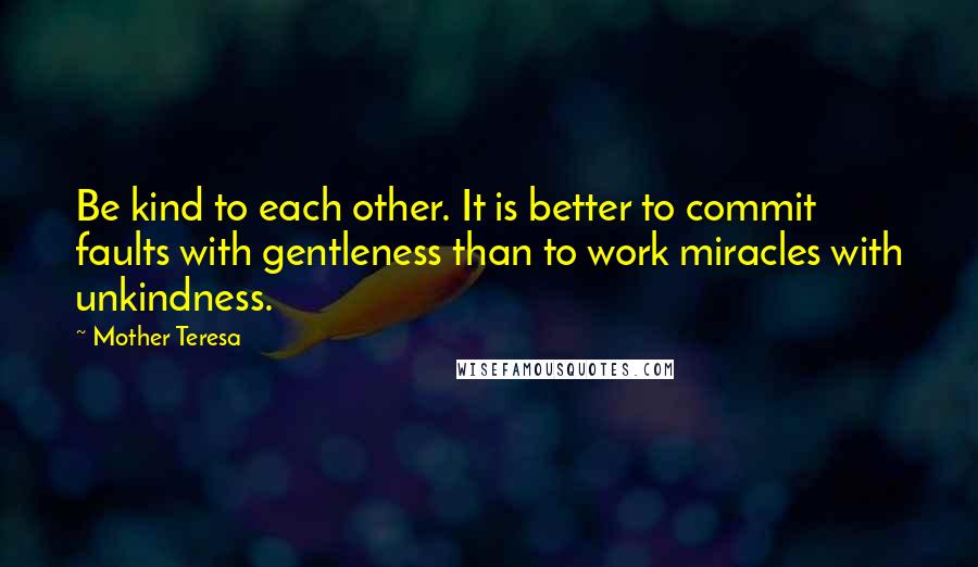 Mother Teresa Quotes: Be kind to each other. It is better to commit faults with gentleness than to work miracles with unkindness.