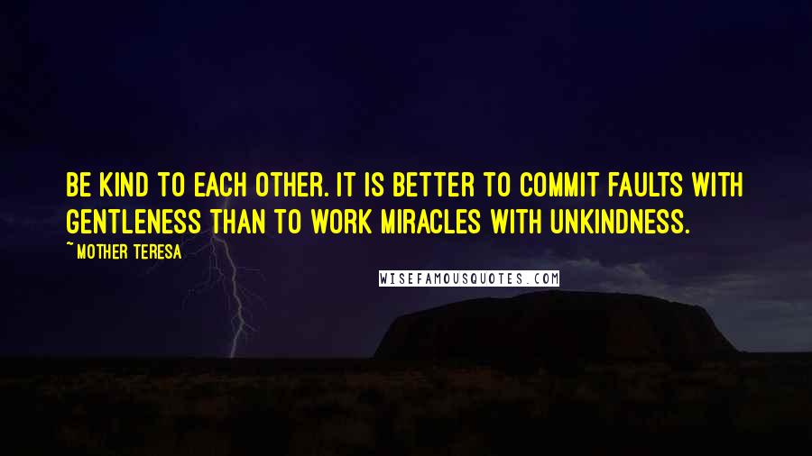 Mother Teresa Quotes: Be kind to each other. It is better to commit faults with gentleness than to work miracles with unkindness.