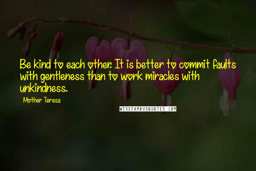 Mother Teresa Quotes: Be kind to each other. It is better to commit faults with gentleness than to work miracles with unkindness.