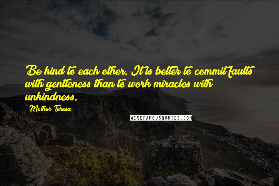 Mother Teresa Quotes: Be kind to each other. It is better to commit faults with gentleness than to work miracles with unkindness.