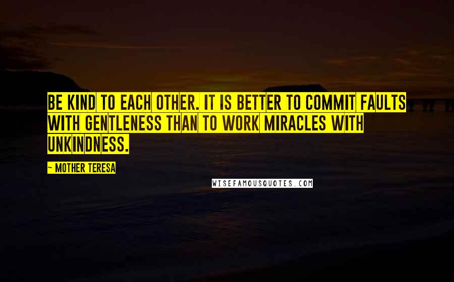 Mother Teresa Quotes: Be kind to each other. It is better to commit faults with gentleness than to work miracles with unkindness.