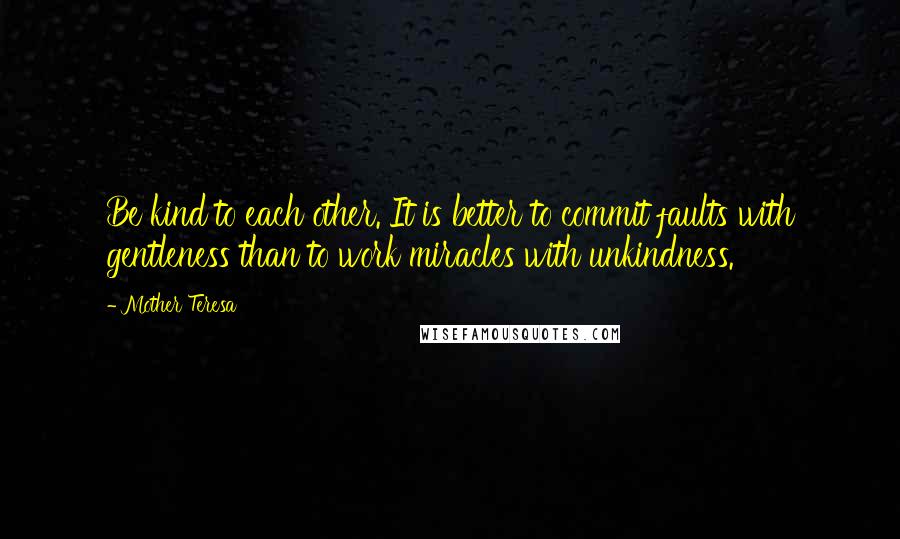 Mother Teresa Quotes: Be kind to each other. It is better to commit faults with gentleness than to work miracles with unkindness.
