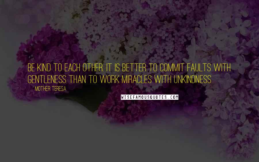 Mother Teresa Quotes: Be kind to each other. It is better to commit faults with gentleness than to work miracles with unkindness.