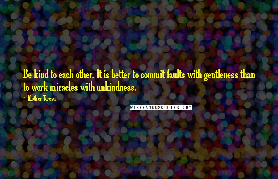 Mother Teresa Quotes: Be kind to each other. It is better to commit faults with gentleness than to work miracles with unkindness.