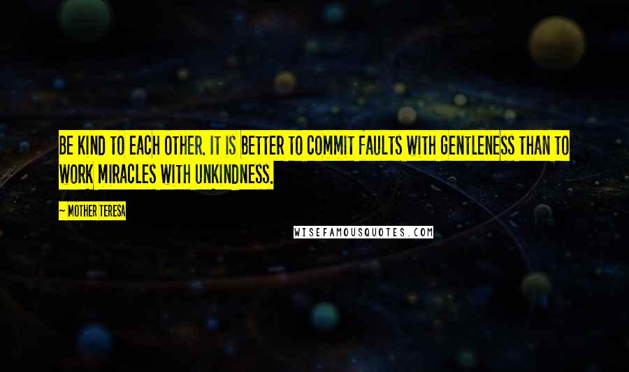 Mother Teresa Quotes: Be kind to each other. It is better to commit faults with gentleness than to work miracles with unkindness.