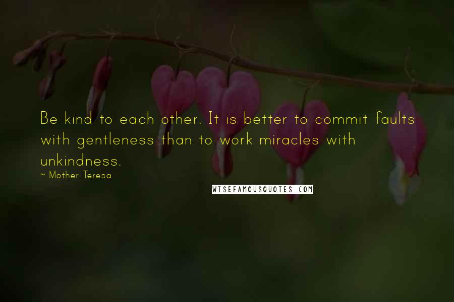Mother Teresa Quotes: Be kind to each other. It is better to commit faults with gentleness than to work miracles with unkindness.
