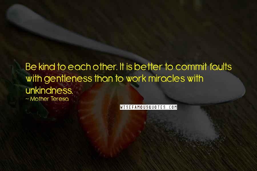 Mother Teresa Quotes: Be kind to each other. It is better to commit faults with gentleness than to work miracles with unkindness.