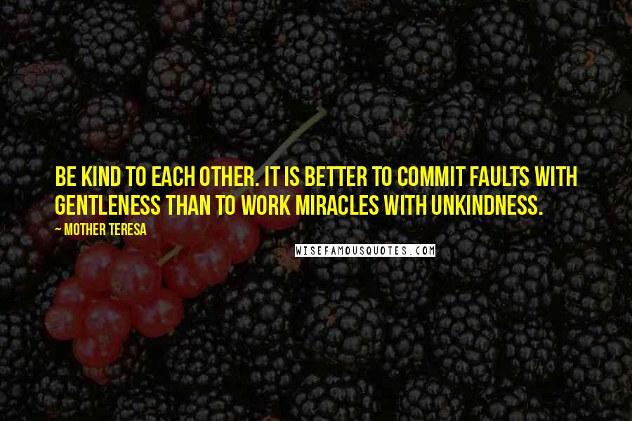 Mother Teresa Quotes: Be kind to each other. It is better to commit faults with gentleness than to work miracles with unkindness.