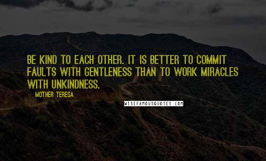 Mother Teresa Quotes: Be kind to each other. It is better to commit faults with gentleness than to work miracles with unkindness.