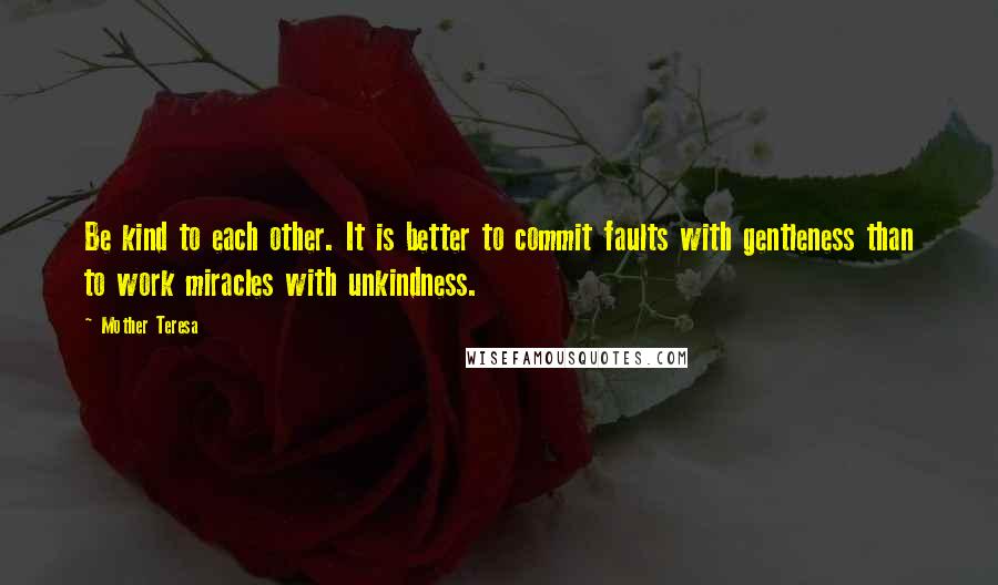 Mother Teresa Quotes: Be kind to each other. It is better to commit faults with gentleness than to work miracles with unkindness.