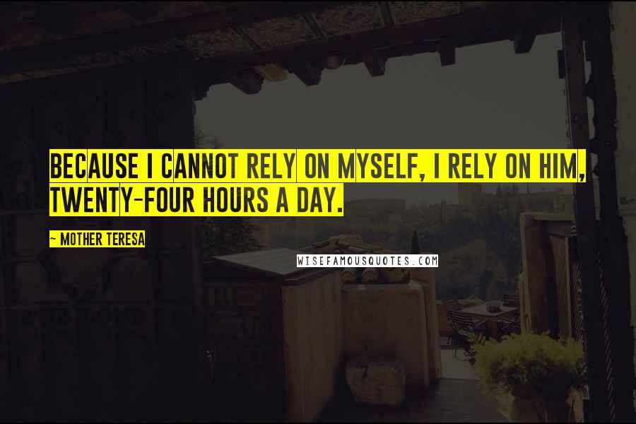 Mother Teresa Quotes: Because I cannot rely on myself, I rely on Him, twenty-four hours a day.
