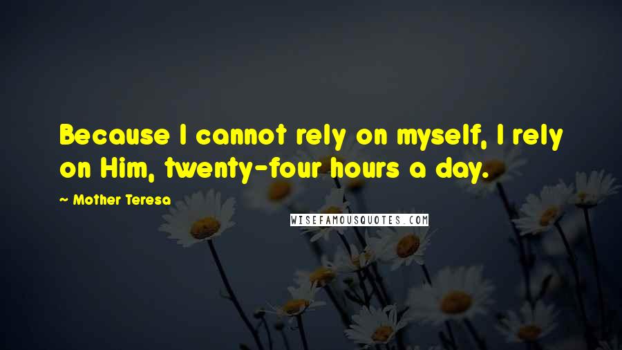 Mother Teresa Quotes: Because I cannot rely on myself, I rely on Him, twenty-four hours a day.