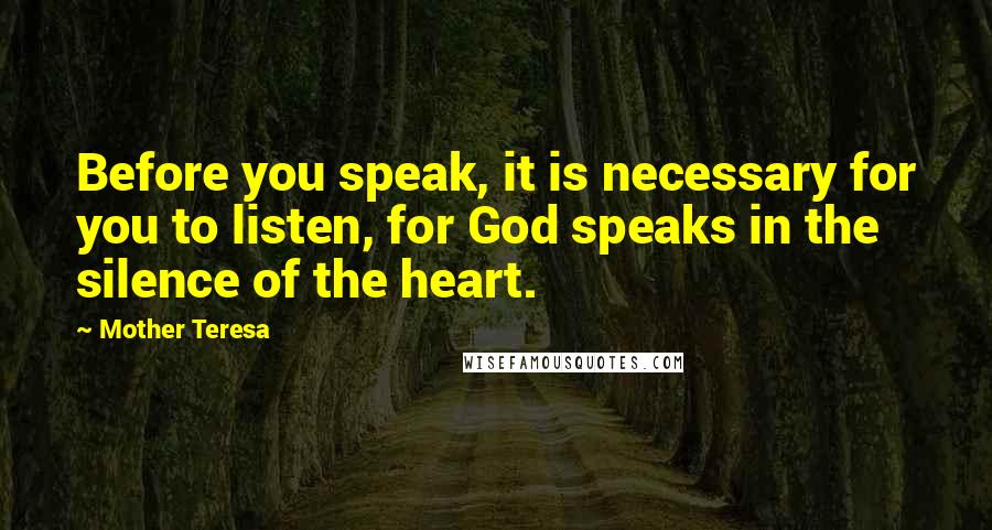 Mother Teresa Quotes: Before you speak, it is necessary for you to listen, for God speaks in the silence of the heart.