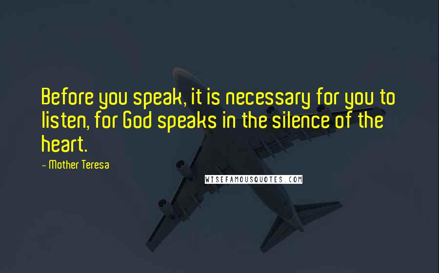 Mother Teresa Quotes: Before you speak, it is necessary for you to listen, for God speaks in the silence of the heart.