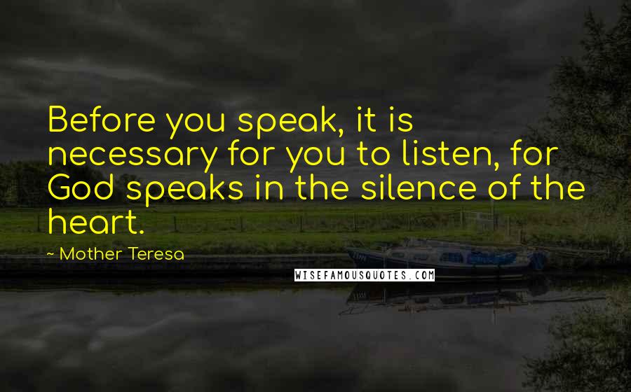 Mother Teresa Quotes: Before you speak, it is necessary for you to listen, for God speaks in the silence of the heart.