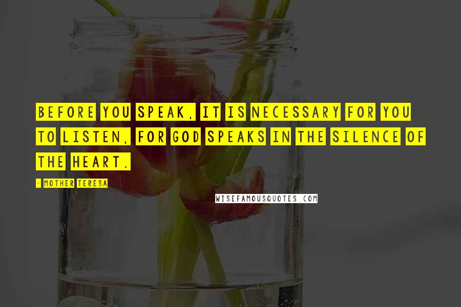 Mother Teresa Quotes: Before you speak, it is necessary for you to listen, for God speaks in the silence of the heart.