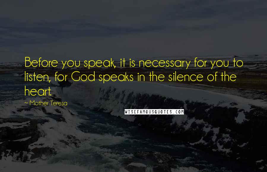 Mother Teresa Quotes: Before you speak, it is necessary for you to listen, for God speaks in the silence of the heart.