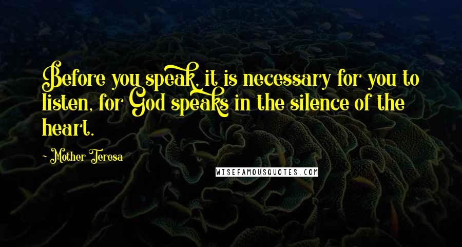 Mother Teresa Quotes: Before you speak, it is necessary for you to listen, for God speaks in the silence of the heart.