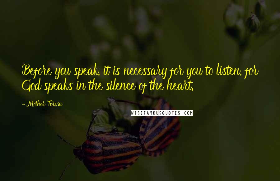 Mother Teresa Quotes: Before you speak, it is necessary for you to listen, for God speaks in the silence of the heart.