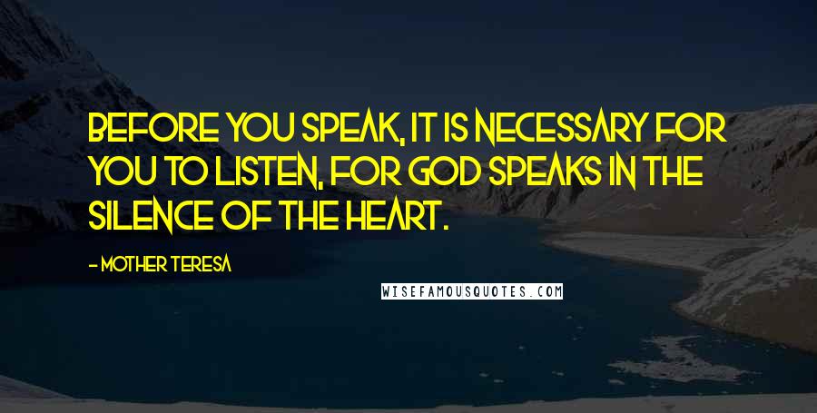 Mother Teresa Quotes: Before you speak, it is necessary for you to listen, for God speaks in the silence of the heart.