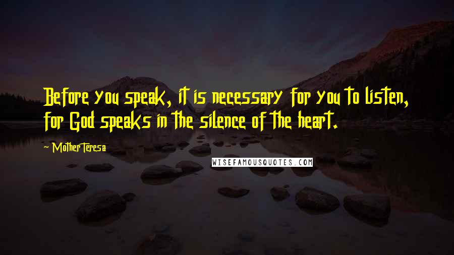 Mother Teresa Quotes: Before you speak, it is necessary for you to listen, for God speaks in the silence of the heart.