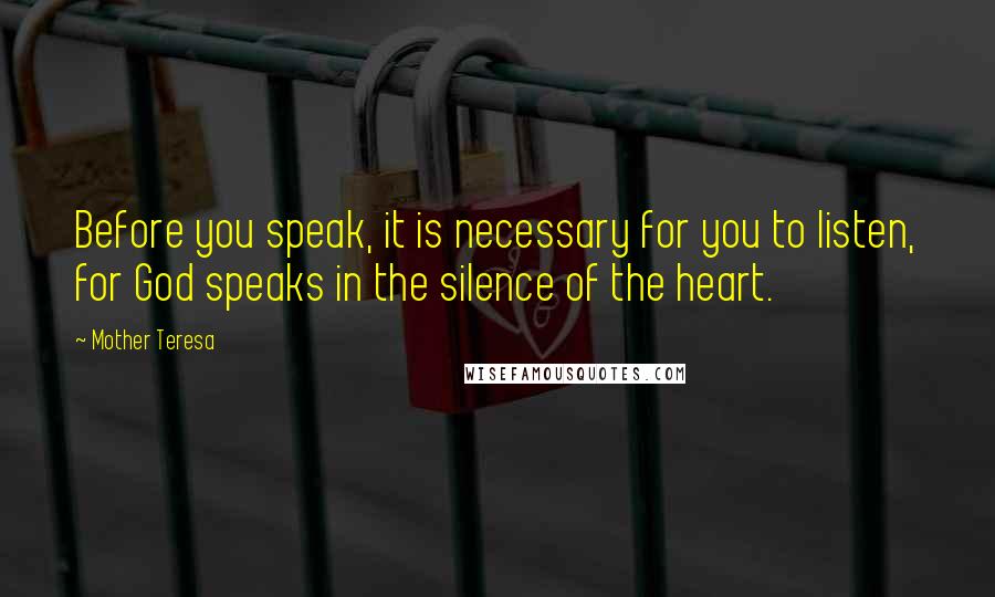 Mother Teresa Quotes: Before you speak, it is necessary for you to listen, for God speaks in the silence of the heart.