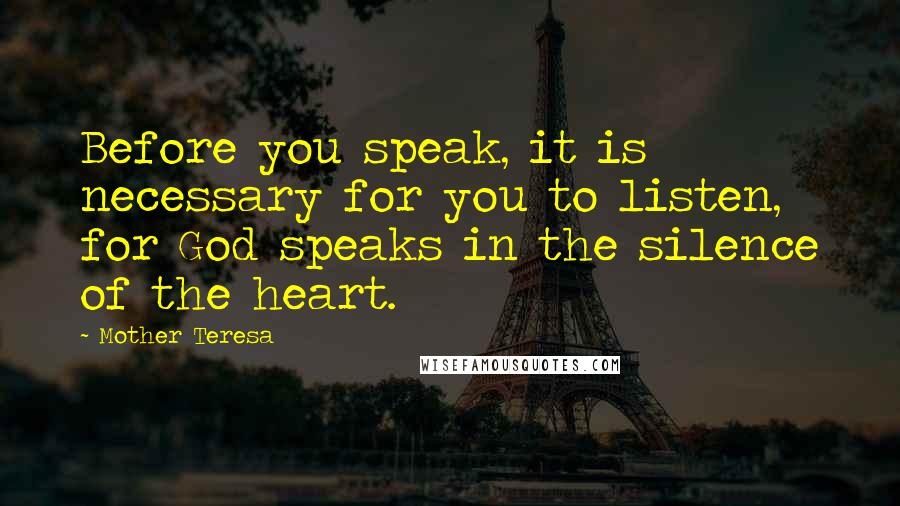 Mother Teresa Quotes: Before you speak, it is necessary for you to listen, for God speaks in the silence of the heart.