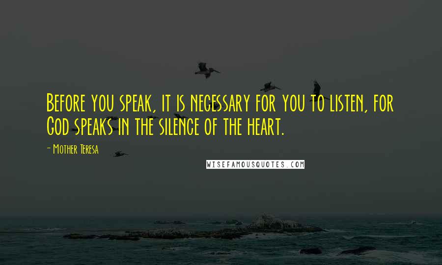 Mother Teresa Quotes: Before you speak, it is necessary for you to listen, for God speaks in the silence of the heart.