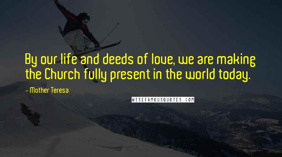 Mother Teresa Quotes: By our life and deeds of love, we are making the Church fully present in the world today.