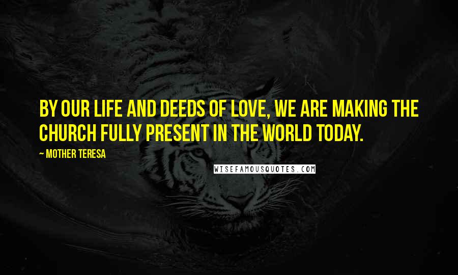 Mother Teresa Quotes: By our life and deeds of love, we are making the Church fully present in the world today.