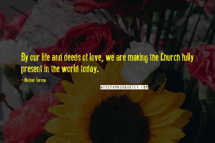 Mother Teresa Quotes: By our life and deeds of love, we are making the Church fully present in the world today.