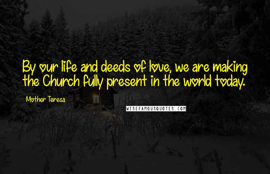 Mother Teresa Quotes: By our life and deeds of love, we are making the Church fully present in the world today.