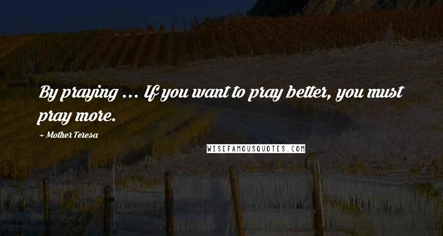 Mother Teresa Quotes: By praying ... If you want to pray better, you must pray more.