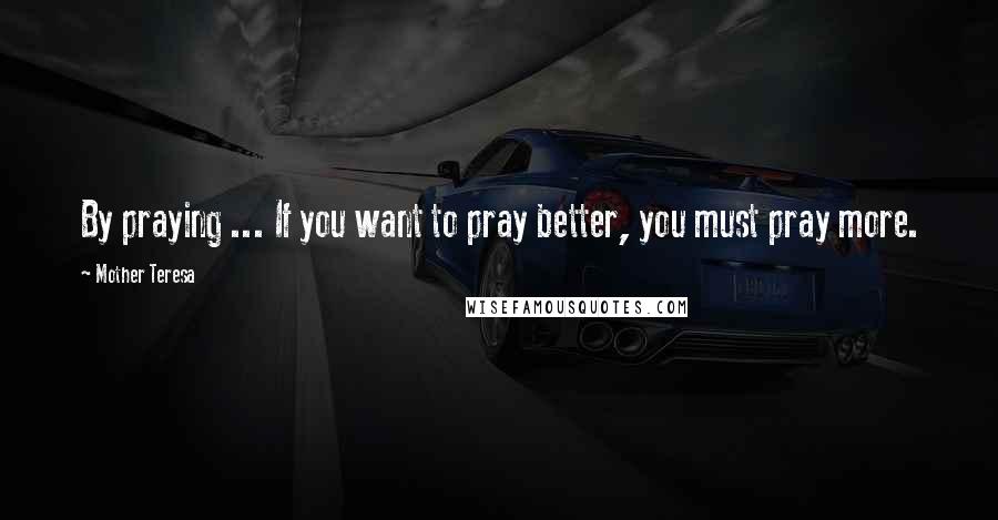 Mother Teresa Quotes: By praying ... If you want to pray better, you must pray more.
